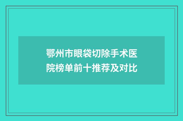 鄂州市眼袋切除手术医院榜单前十推荐及对比