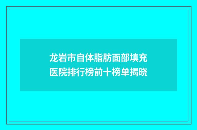 龙岩市自体脂肪面部填充医院排行榜前十榜单揭晓