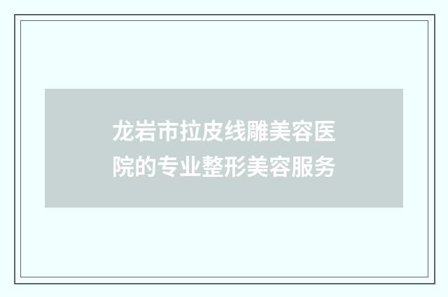 龙岩市拉皮线雕美容医院的专业整形美容服务