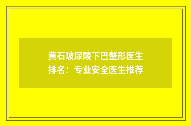 黄石玻尿酸下巴整形医生排名：专业安全医生推荐