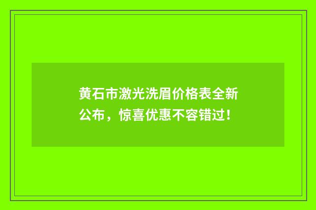 黄石市激光洗眉价格表全新公布，惊喜优惠不容错过！