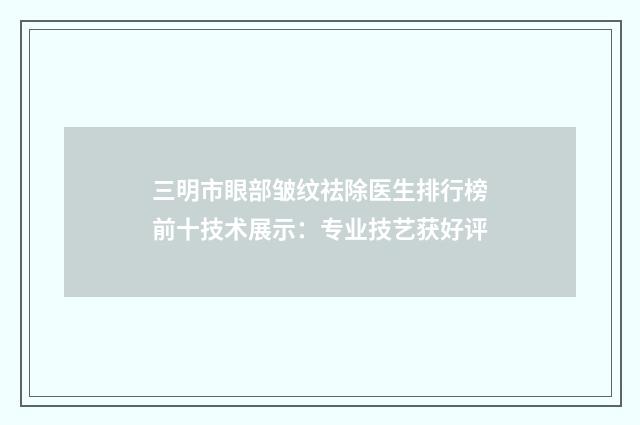 三明市眼部皱纹祛除医生排行榜前十技术展示：专业技艺获好评