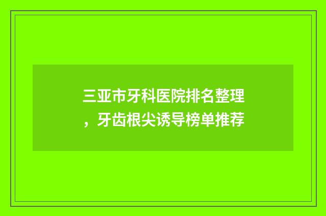 三亚市牙科医院排名整理，牙齿根尖诱导榜单推荐