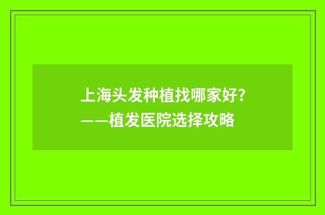 上海头发种植找哪家好？——植发医院选择攻略