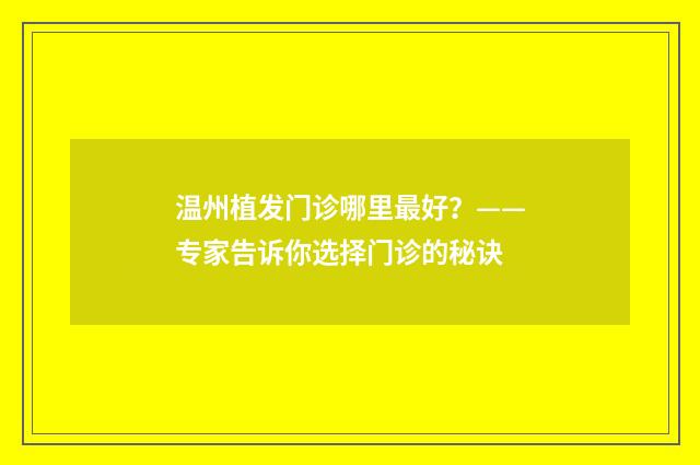 温州植发门诊哪里最好？——专家告诉你选择门诊的秘诀