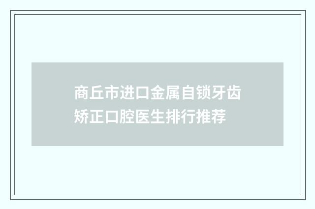 商丘市进口金属自锁牙齿矫正口腔医生排行推荐