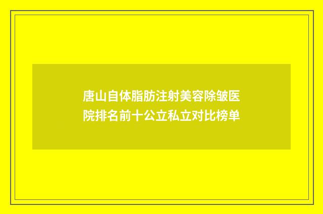 唐山自体脂肪注射美容除皱医院排名前十公立私立对比榜单