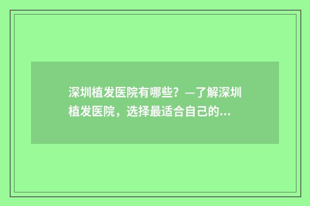 深圳植发医院有哪些？—了解深圳植发医院，选择最适合自己的治疗方式
