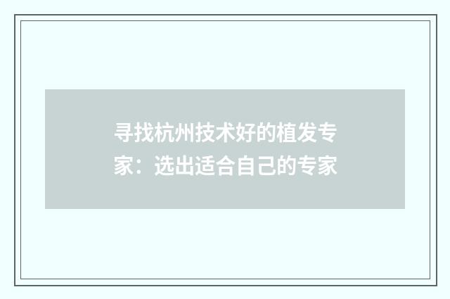 寻找杭州技术好的植发专家：选出适合自己的专家