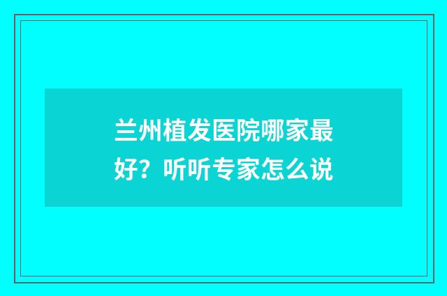 兰州植发医院哪家最好？听听专家怎么说