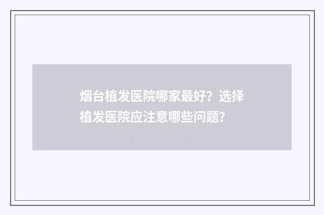 烟台植发医院哪家最好？选择植发医院应注意哪些问题？