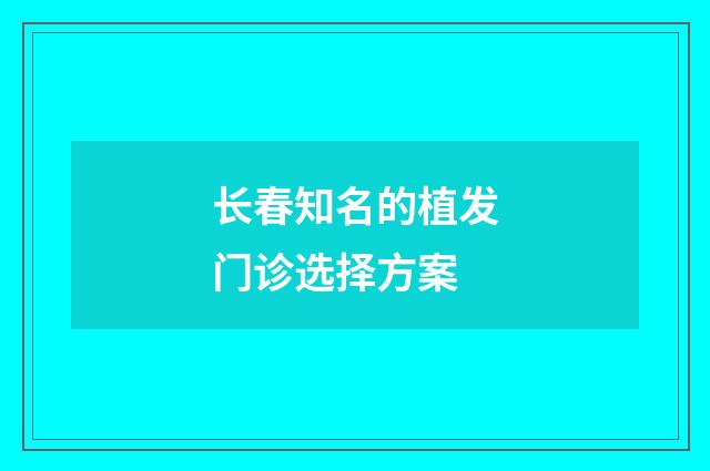 长春知名的植发门诊选择方案