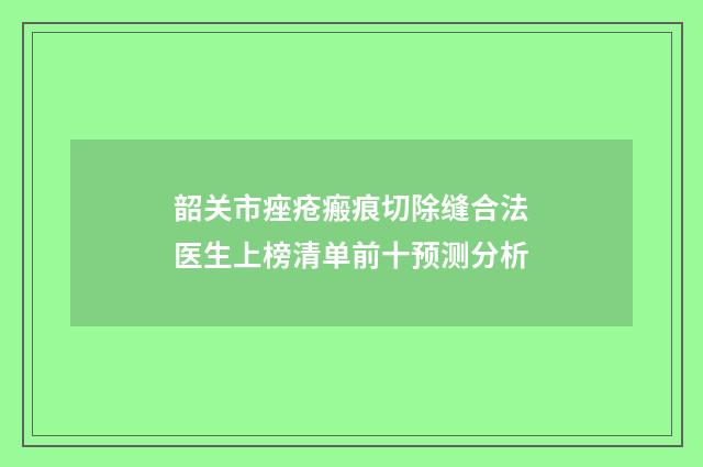 韶关市痤疮瘢痕切除缝合法医生上榜清单前十预测分析