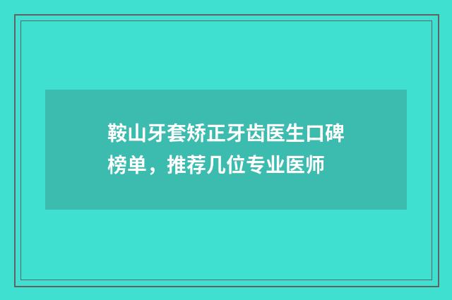 鞍山牙套矫正牙齿医生口碑榜单，推荐几位专业医师