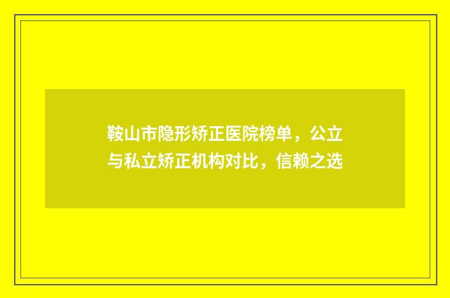 鞍山市隐形矫正医院榜单，公立与私立矫正机构对比，信赖之选