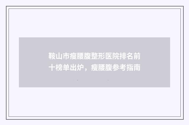 鞍山市瘦腰腹整形医院排名前十榜单出炉，瘦腰腹参考指南