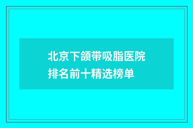 北京下颌带吸脂医院排名前十精选榜单