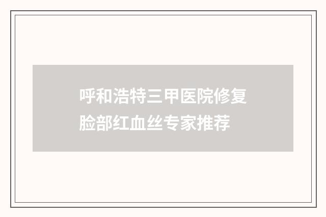 呼和浩特三甲医院修复脸部红血丝专家推荐