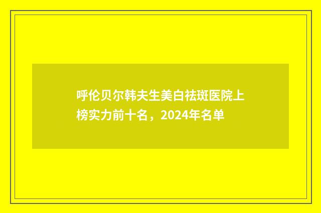 呼伦贝尔韩夫生美白祛斑医院上榜实力前十名，2024年名单