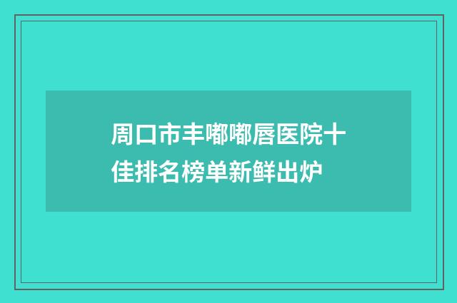周口市丰嘟嘟唇医院十佳排名榜单新鲜出炉