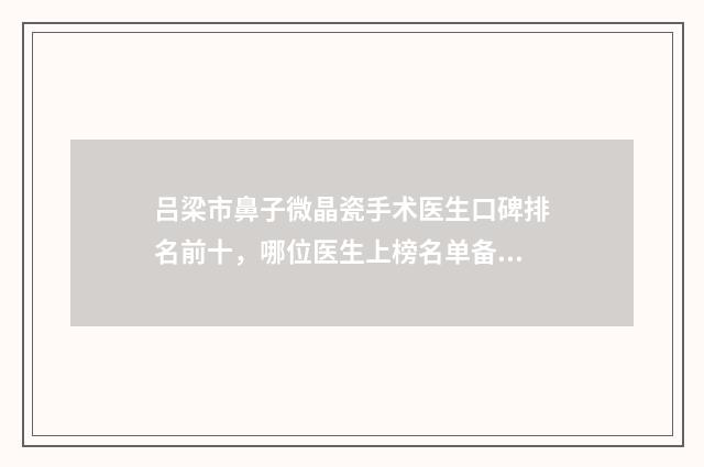 吕梁市鼻子微晶瓷手术医生口碑排名前十，哪位医生上榜名单备受好评？