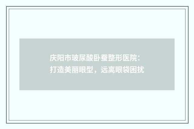 庆阳市玻尿酸卧蚕整形医院：打造美丽眼型，远离眼袋困扰