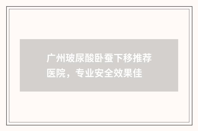 广州玻尿酸卧蚕下移推荐医院,专业安全效果佳