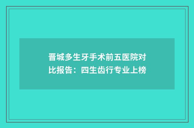 晋城多生牙手术前五医院对比报告：四生齿行专业上榜