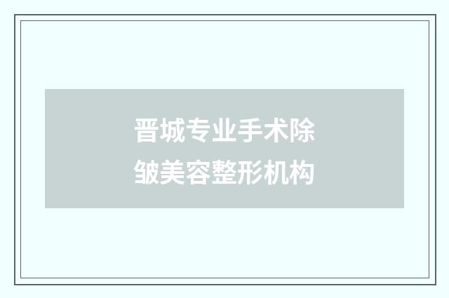 晋城专业手术除皱美容整形机构