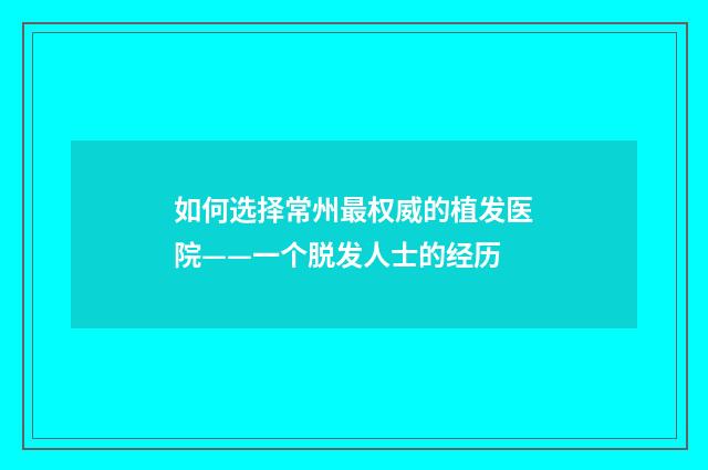 如何选择常州最权威的植发医院——一个脱发人士的经历