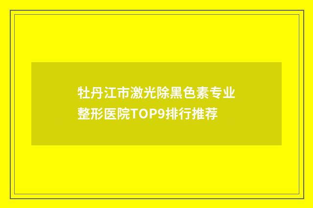 牡丹江市激光除黑色素专业整形医院TOP9排行推荐