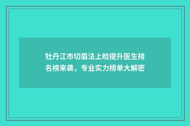 牡丹江市切眉法上睑提升医生排名榜来袭，专业实力榜单大解密