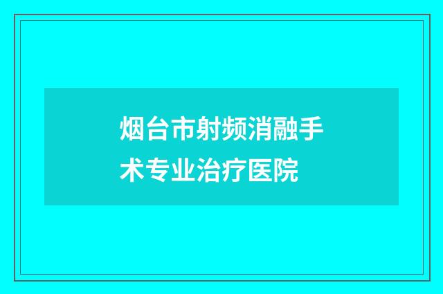 烟台市射频消融手术专业治疗医院