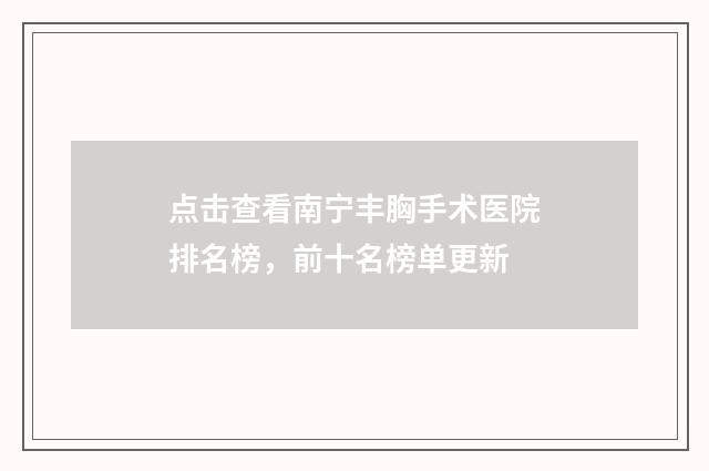 点击查看南宁丰胸手术医院排名榜，前十名榜单更新