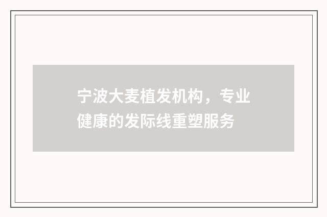 宁波大麦植发机构，专业健康的发际线重塑服务