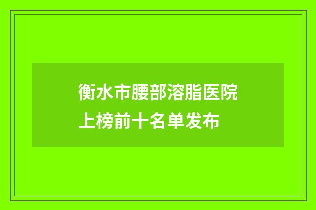 衡水市腰部溶脂医院上榜前十名单发布