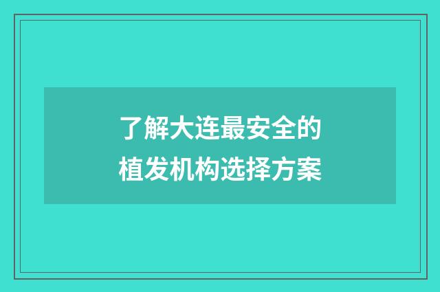 了解大连最安全的植发机构选择方案
