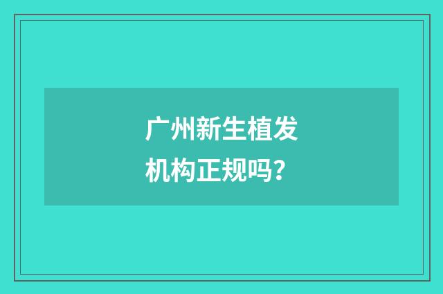 广州新生植发机构正规吗?