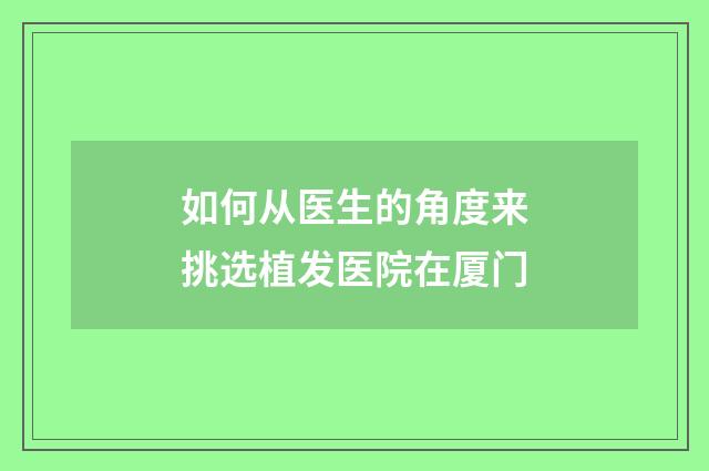 如何从医生的角度来挑选植发医院在厦门