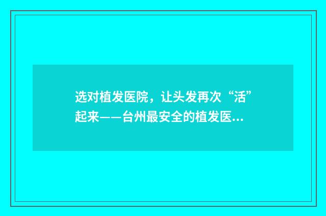 选对植发医院，让头发再次“活”起来——台州最安全的植发医院选择方案