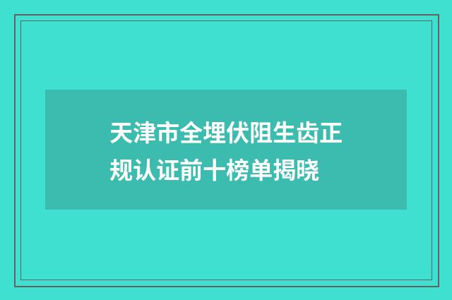 天津市全埋伏阻生齿正规认证前十榜单揭晓