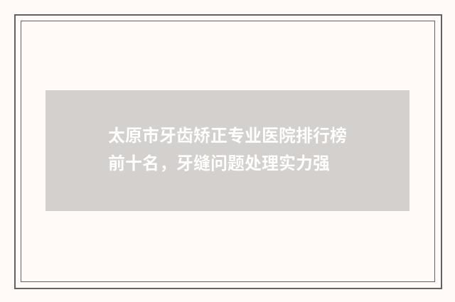 太原市牙齿矫正专业医院排行榜前十名，牙缝问题处理实力强