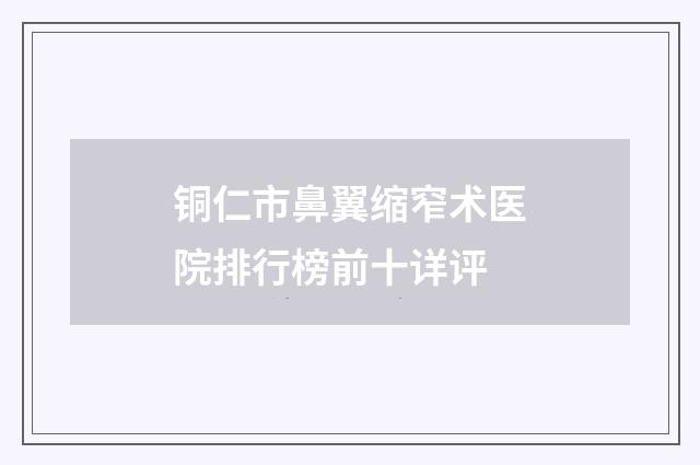 铜仁市鼻翼缩窄术医院排行榜前十详评
