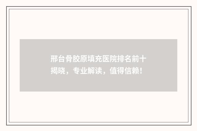 邢台骨胶原填充医院排名前十揭晓，专业解读，值得信赖！