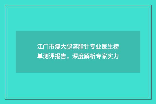 江门市瘦大腿溶脂针专业医生榜单测评报告，深度解析专家实力