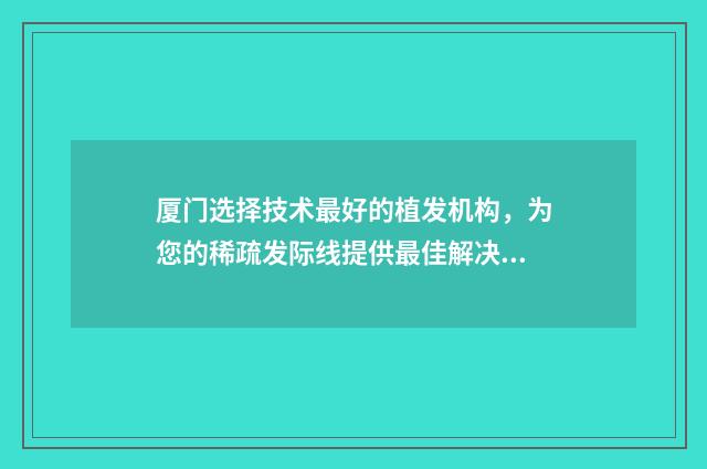 厦门选择技术最好的植发机构，为您的稀疏发际线提供最佳解决方案