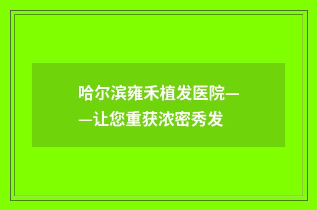 哈尔滨雍禾植发医院——让您重获浓密秀发