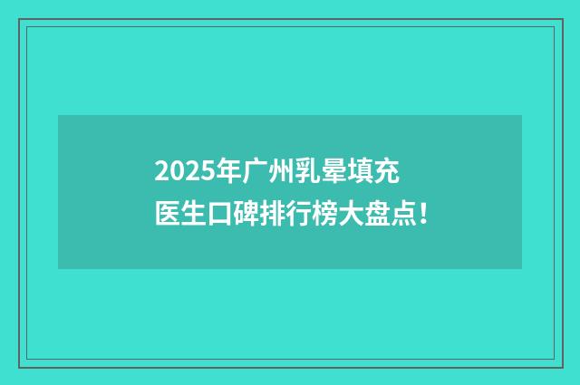 2025年广州乳晕填充医生口碑排行榜大盘点！