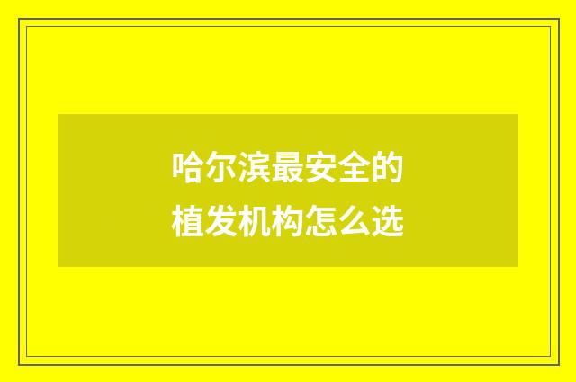 哈尔滨最安全的植发机构怎么选