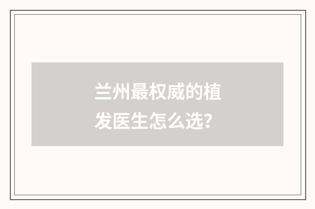 兰州最权威的植发医生怎么选？
